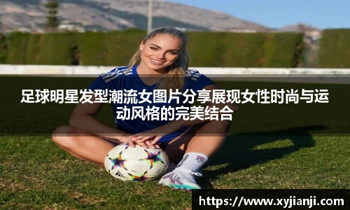足球明星发型潮流女图片分享展现女性时尚与运动风格的完美结合